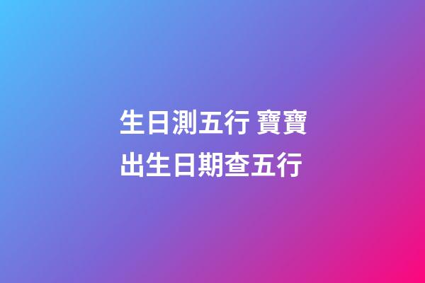 生日測五行 寶寶出生日期查五行-第1張-觀點-玄機派